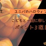 【ユニバのハロウィン攻略！】子どもと一緒に楽しむポイント３選