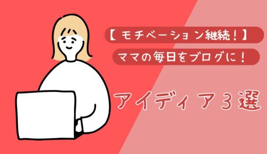 【モチベーション継続！】ママの毎日をブログにするアイデア３選